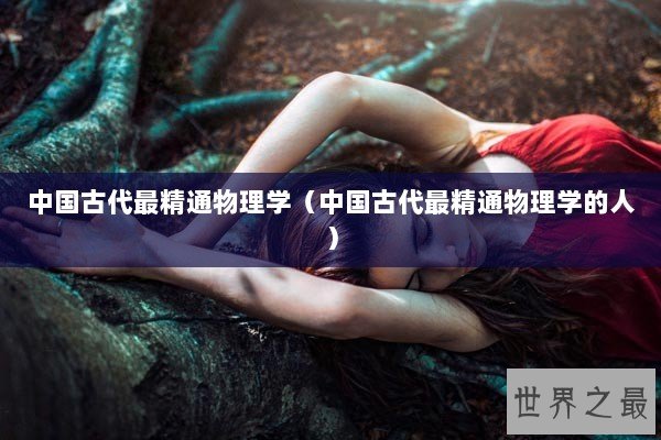 中国古代最精通物理学（中国古代最精通物理学的人）