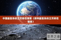中国最复杂的立交桥在哪里（郑州最复杂的立交桥在哪里）