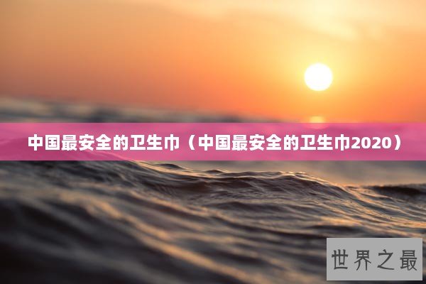 中国最安全的卫生巾（中国最安全的卫生巾2020）