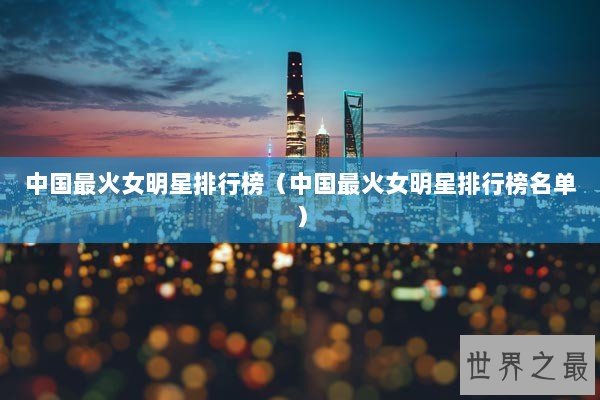 中国最火女明星排行榜（中国最火女明星排行榜名单）