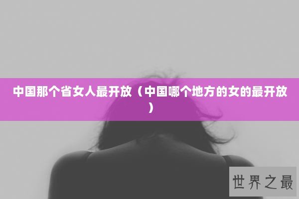 中国那个省女人最开放（中国哪个地方的女的最开放）
