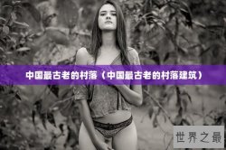 中国最古老的村落（中国最古老的村落建筑）