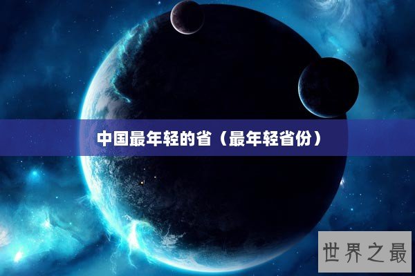 中国最年轻的省（最年轻省份）