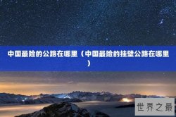 中国最险的公路在哪里（中国最险的挂壁公路在哪里）