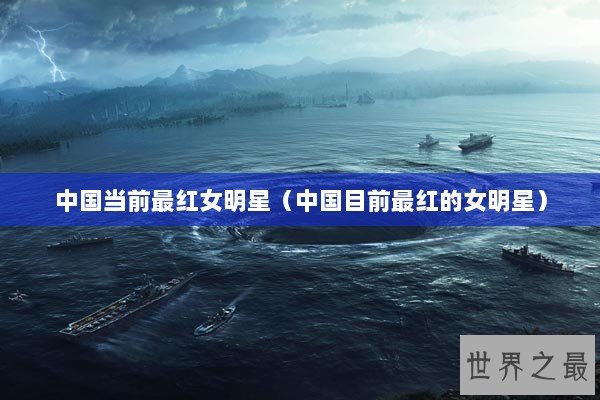 中国当前最红女明星（中国目前最红的女明星）