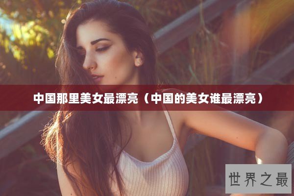 中国那里美女最漂亮（中国的美女谁最漂亮）