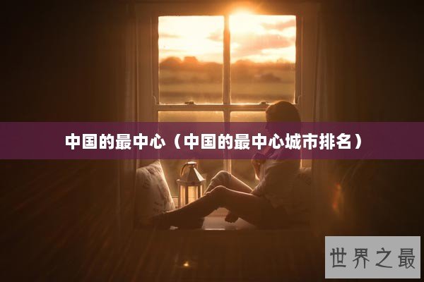 中国的最中心（中国的最中心城市排名）