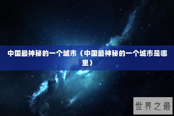 中国最神秘的一个城市（中国最神秘的一个城市是哪里）