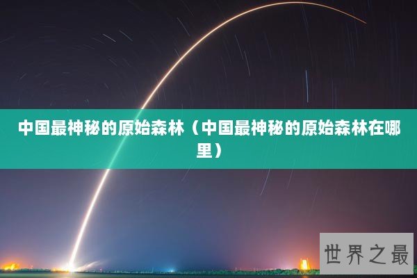 中国最神秘的原始森林（中国最神秘的原始森林在哪里）