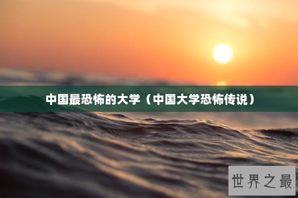 中国最恐怖的大学（中国大学恐怖传说）