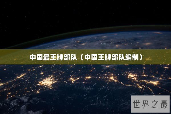 中国最王牌部队（中国王牌部队编制）