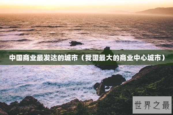 中国商业最发达的城市（我国最大的商业中心城市）
