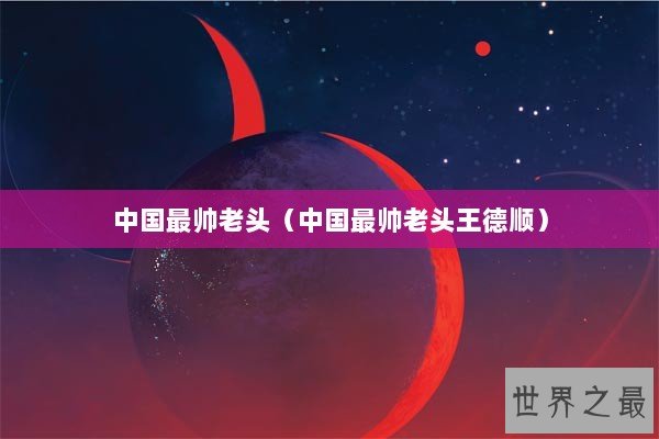 中国最帅老头（中国最帅老头王德顺）