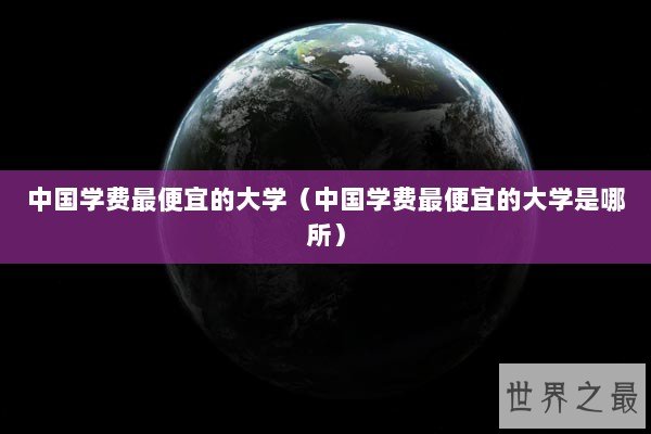 中国学费最便宜的大学（中国学费最便宜的大学是哪所）