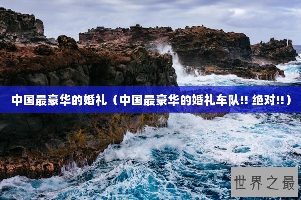 中国最豪华的婚礼（中国最豪华的婚礼车队!! 绝对!!）