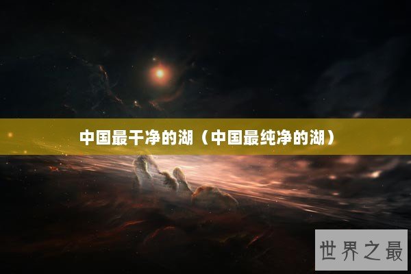 中国最干净的湖（中国最纯净的湖）