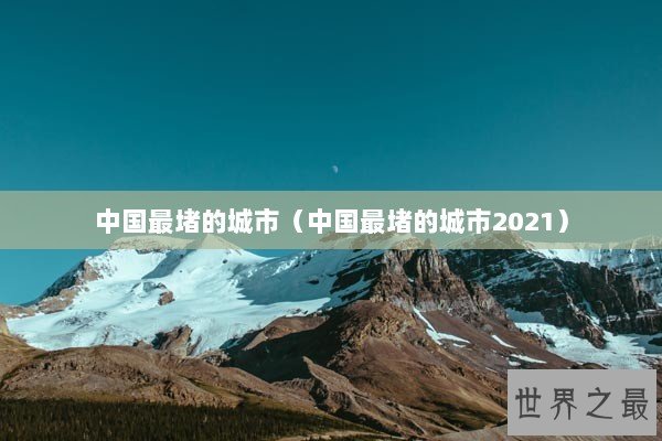 中国最堵的城市（中国最堵的城市2021）