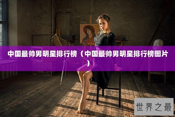 中国最帅男明星排行榜(中国最帅男明星排行榜图片) 中国最帅男明星排行榜(中国最帅男明星排行榜图片)