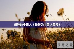 最胖的中国人（最胖的中国人图片）