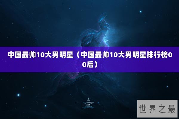 中国最帅10大男明星（中国最帅10大男明星排行榜00后）