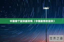 中国哪个监狱最恐怖（中国最惨的监狱）