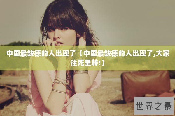 中国最缺德的人出现了（中国最缺德的人出现了,大家往死里转!）