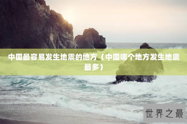 中国最容易发生地震的地方（中国哪个地方发生地震最多）