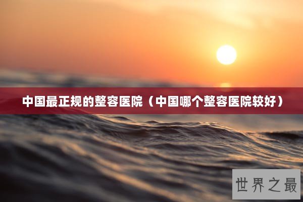 中国最正规的整容医院（中国哪个整容医院较好）