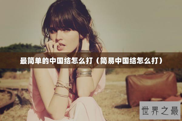 最简单的中国结怎么打（简易中国结怎么打）