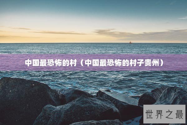 中国最恐怖的村（中国最恐怖的村子贵州）