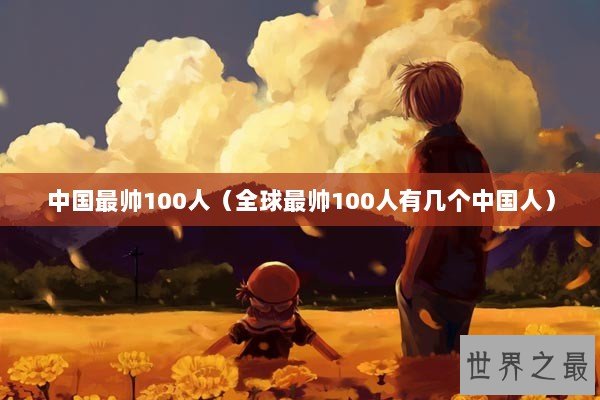 中国最帅100人（全球最帅100人有几个中国人）