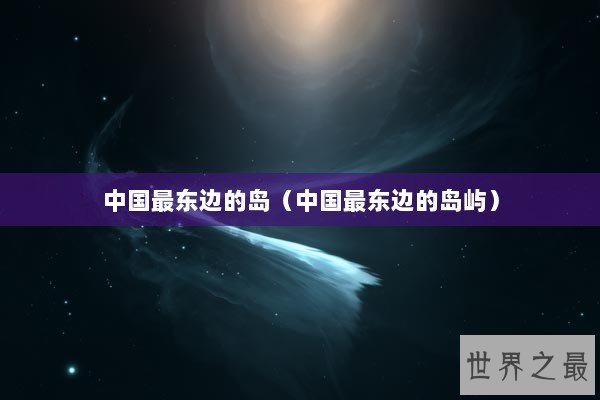 中国最东边的岛（中国最东边的岛屿）