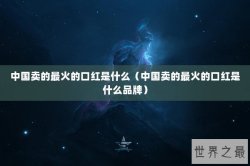 中国卖的最火的口红是什么（中国卖的最火的口红是什么品牌）