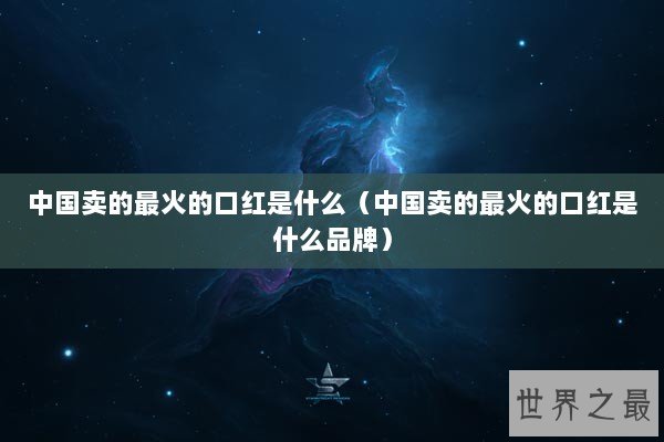 中国卖的最火的口红是什么（中国卖的最火的口红是什么品牌）
