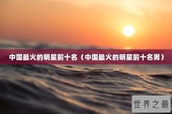中国最火的明星前十名（中国最火的明星前十名男）