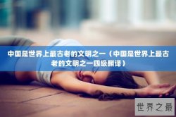 中国是世界上最古老的文明之一（中国是世界上最古老的文明之一四级翻译）
