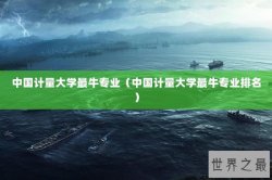 中国计量大学最牛专业（中国计量大学最牛专业排名）