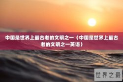 中国是世界上最古老的文明之一（中国是世界上最古老的文明之一英语）