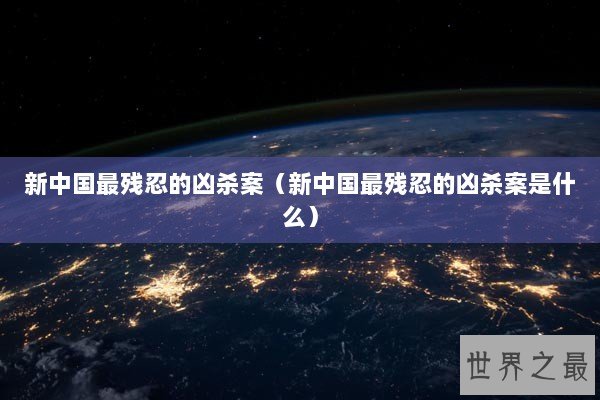 新中国最残忍的凶杀案（新中国最残忍的凶杀案是什么）
