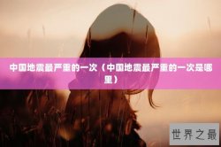 中国地震最严重的一次（中国地震最严重的一次是哪里）