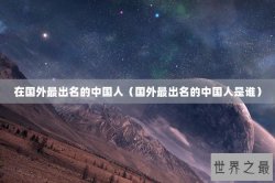 在国外最出名的中国人（国外最出名的中国人是谁）