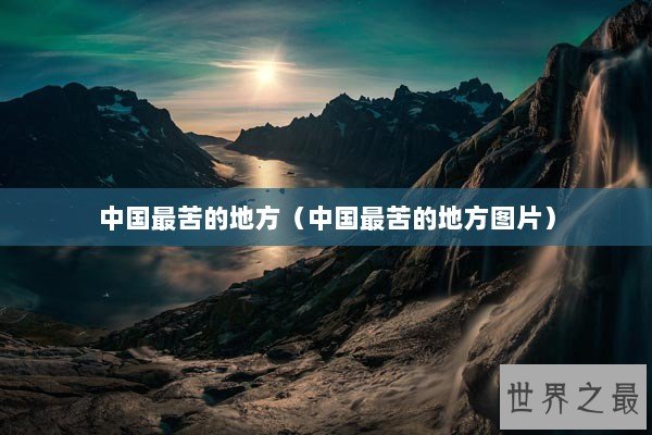 中国最苦的地方(中国最苦的地方图片) 中国最苦的地方(中国最苦的地方图片)