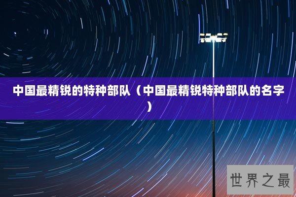 中国最精锐的特种部队（中国最精锐特种部队的名字）
