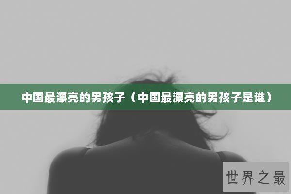 中国最漂亮的男孩子（中国最漂亮的男孩子是谁）