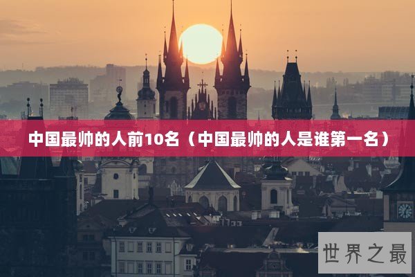 中国最帅的人前10名(中国最帅的人是谁第一名) 中国最帅的人前10名(中国最帅的人是谁第一名)
