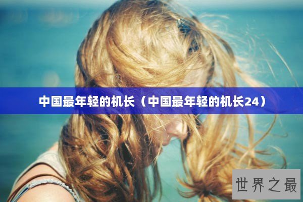 中国最年轻的机长（中国最年轻的机长24）