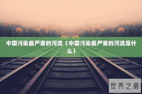 中国污染最严重的河流（中国污染最严重的河流是什么）