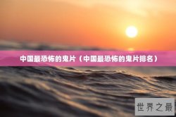 中国最恐怖的鬼片（中国最恐怖的鬼片排名）