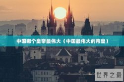 中国哪个皇帝最伟大（中国最伟大的帝皇）