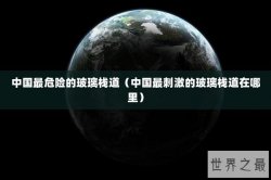 中国最危险的玻璃栈道（中国最刺激的玻璃栈道在哪里）